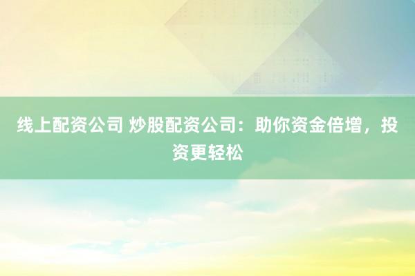 线上配资公司 炒股配资公司：助你资金倍增，投资更轻松
