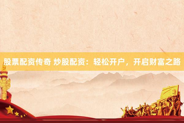 股票配资传奇 炒股配资：轻松开户，开启财富之路