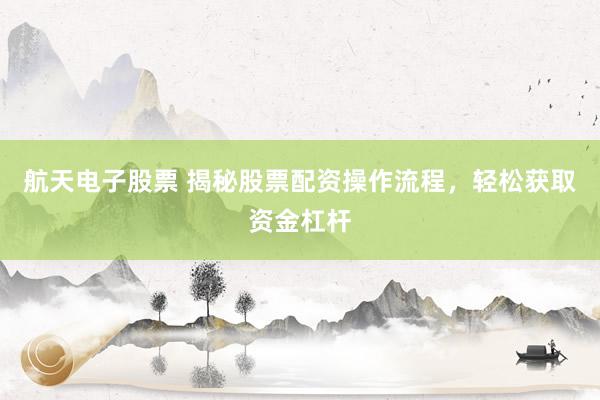 航天电子股票 揭秘股票配资操作流程，轻松获取资金杠杆