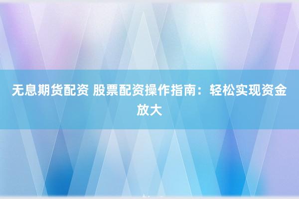 无息期货配资 股票配资操作指南：轻松实现资金放大