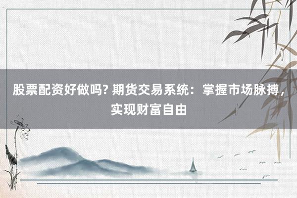 股票配资好做吗? 期货交易系统：掌握市场脉搏，实现财富自由