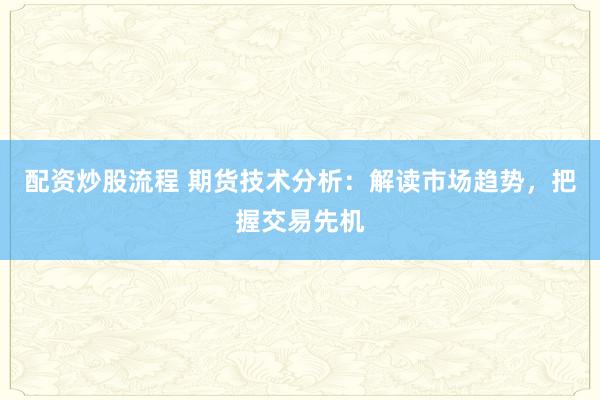配资炒股流程 期货技术分析：解读市场趋势，把握交易先机