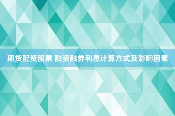 期货配资股票 融资融券利息计算方式及影响因素