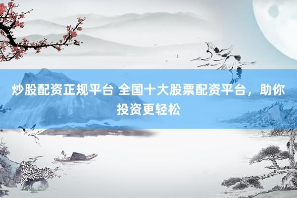 炒股配资正规平台 全国十大股票配资平台，助你投资更轻松