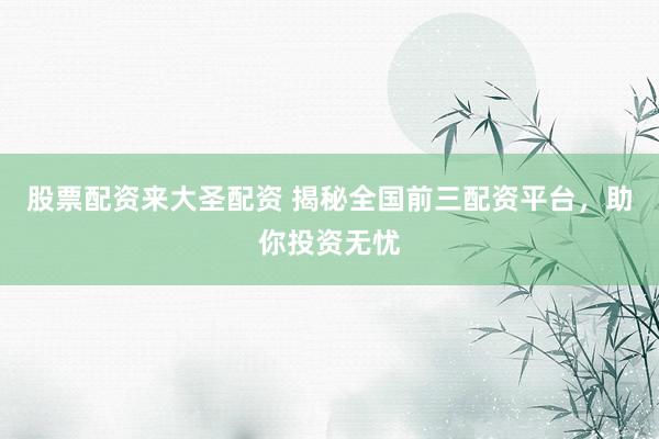 股票配资来大圣配资 揭秘全国前三配资平台，助你投资无忧