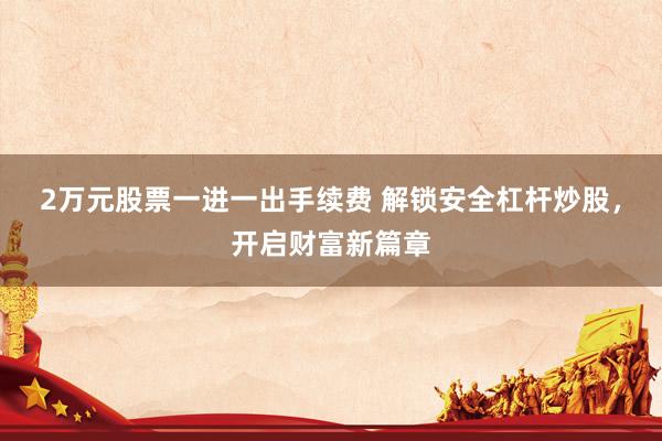 2万元股票一进一出手续费 解锁安全杠杆炒股，开启财富新篇章