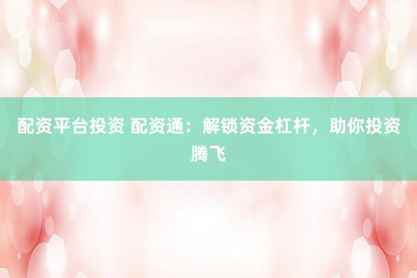 配资平台投资 配资通：解锁资金杠杆，助你投资腾飞