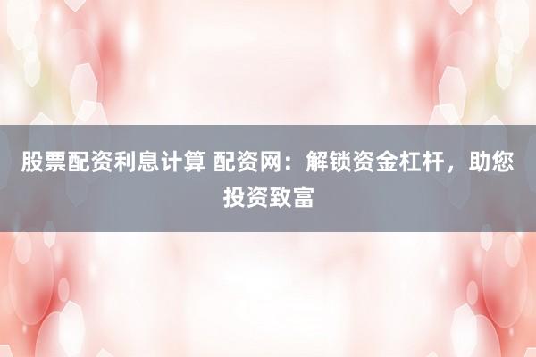 股票配资利息计算 配资网：解锁资金杠杆，助您投资致富