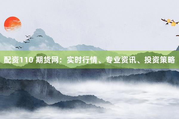 配资110 期货网：实时行情、专业资讯、投资策略