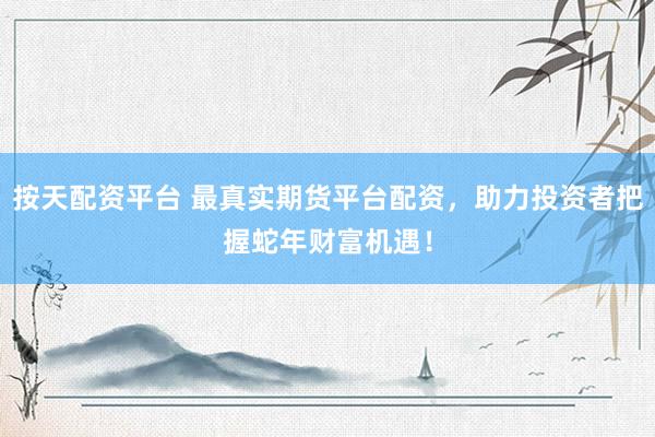 按天配资平台 最真实期货平台配资，助力投资者把握蛇年财富机遇！
