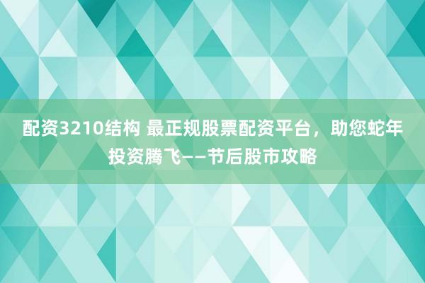 配资3210结构 最正规股票配资平台，助您蛇年投资腾飞——节后股市攻略
