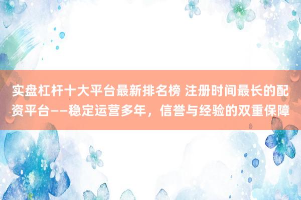 实盘杠杆十大平台最新排名榜 注册时间最长的配资平台——稳定运营多年，信誉与经验的双重保障