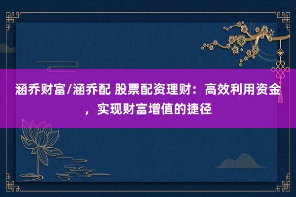 涵乔财富/涵乔配 股票配资理财：高效利用资金，实现财富增值的捷径