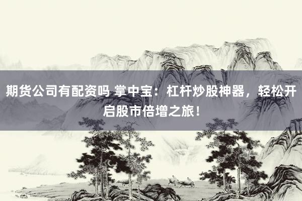 期货公司有配资吗 掌中宝：杠杆炒股神器，轻松开启股市倍增之旅！