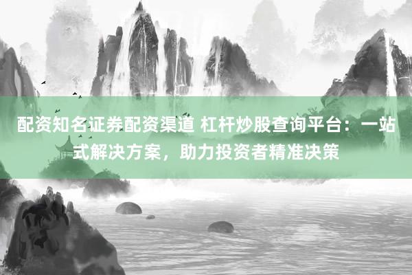 配资知名证券配资渠道 杠杆炒股查询平台：一站式解决方案，助力投资者精准决策