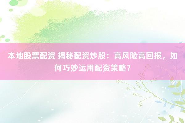 本地股票配资 揭秘配资炒股：高风险高回报，如何巧妙运用配资策略？