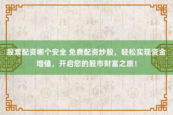 股票配资哪个安全 免费配资炒股，轻松实现资金增值，开启您的股市财富之旅！