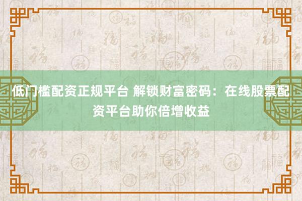 低门槛配资正规平台 解锁财富密码：在线股票配资平台助你倍增收益