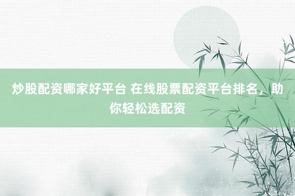 炒股配资哪家好平台 在线股票配资平台排名，助你轻松选配资