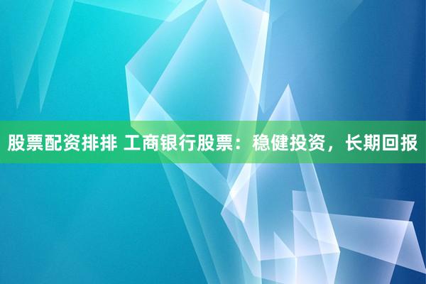 股票配资排排 工商银行股票：稳健投资，长期回报
