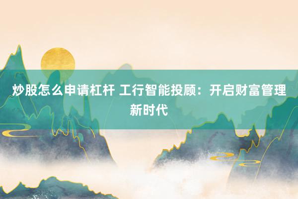 炒股怎么申请杠杆 工行智能投顾：开启财富管理新时代