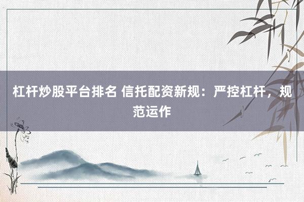 杠杆炒股平台排名 信托配资新规：严控杠杆，规范运作