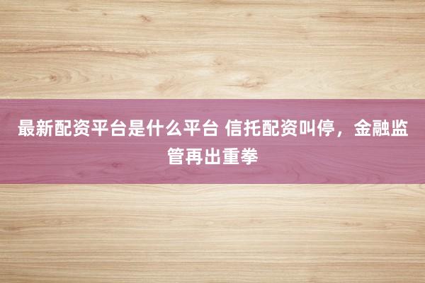 最新配资平台是什么平台 信托配资叫停，金融监管再出重拳