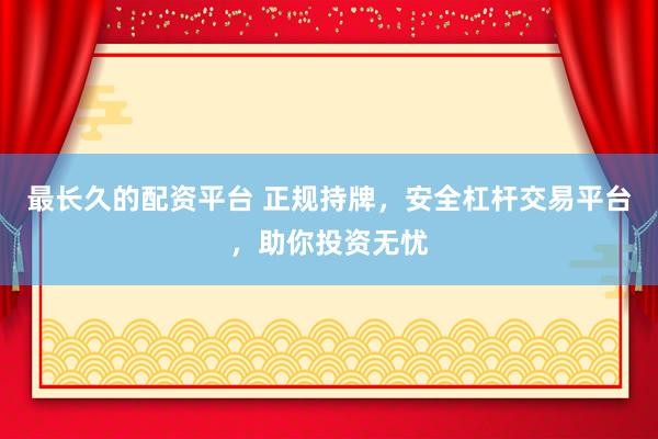 最长久的配资平台 正规持牌，安全杠杆交易平台，助你投资无忧