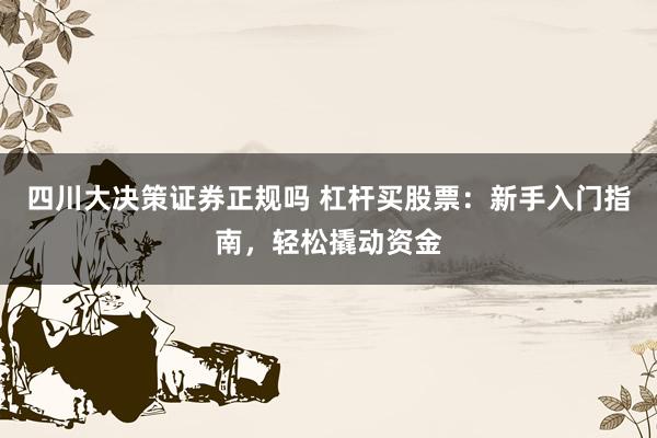 四川大决策证券正规吗 杠杆买股票：新手入门指南，轻松撬动资金