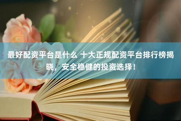 最好配资平台是什么 十大正规配资平台排行榜揭晓，安全稳健的投资选择！