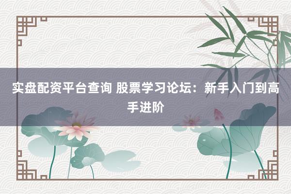 实盘配资平台查询 股票学习论坛：新手入门到高手进阶