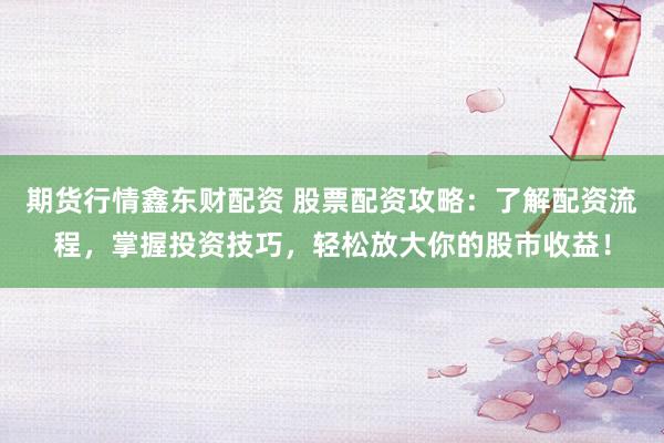期货行情鑫东财配资 股票配资攻略：了解配资流程，掌握投资技巧，轻松放大你的股市收益！