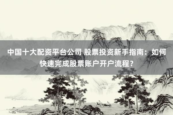 中国十大配资平台公司 股票投资新手指南：如何快速完成股票账户开户流程？