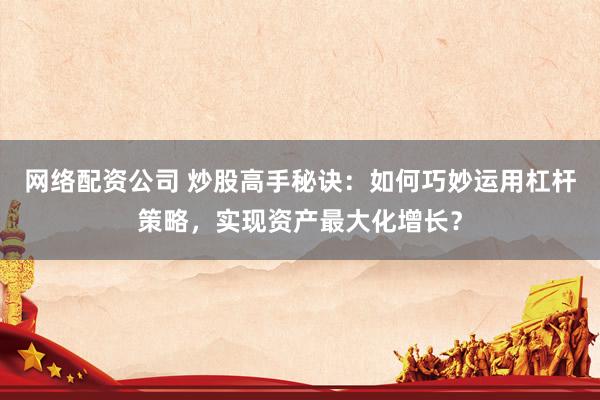 网络配资公司 炒股高手秘诀：如何巧妙运用杠杆策略，实现资产最大化增长？