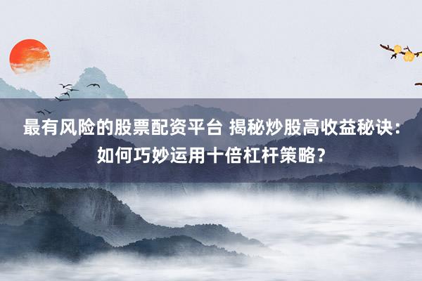 最有风险的股票配资平台 揭秘炒股高收益秘诀：如何巧妙运用十倍杠杆策略？