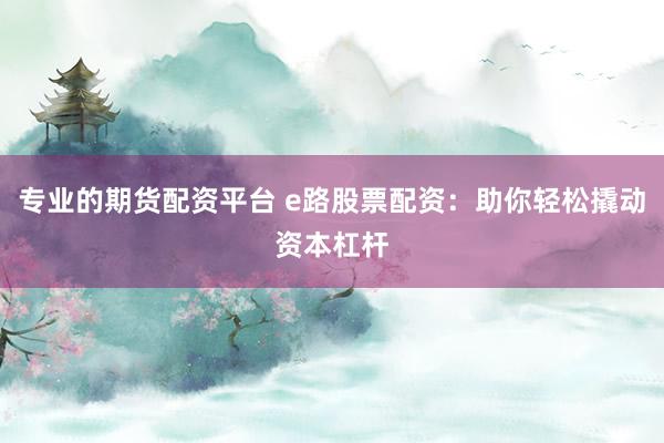 专业的期货配资平台 e路股票配资：助你轻松撬动资本杠杆