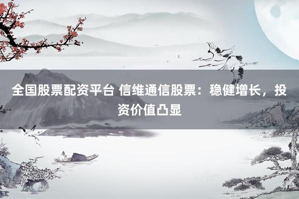 全国股票配资平台 信维通信股票：稳健增长，投资价值凸显