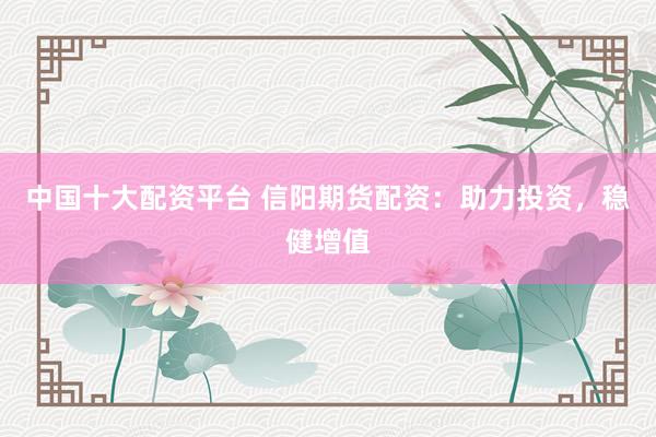 中国十大配资平台 信阳期货配资：助力投资，稳健增值