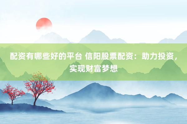 配资有哪些好的平台 信阳股票配资：助力投资，实现财富梦想