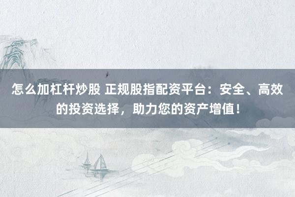 怎么加杠杆炒股 正规股指配资平台：安全、高效的投资选择，助力您的资产增值！