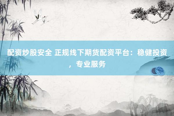 配资炒股安全 正规线下期货配资平台：稳健投资，专业服务