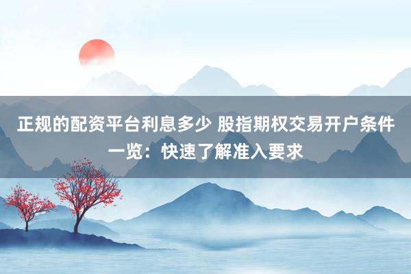 正规的配资平台利息多少 股指期权交易开户条件一览：快速了解准入要求