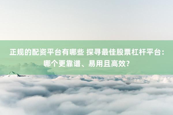 正规的配资平台有哪些 探寻最佳股票杠杆平台：哪个更靠谱、易用且高效？