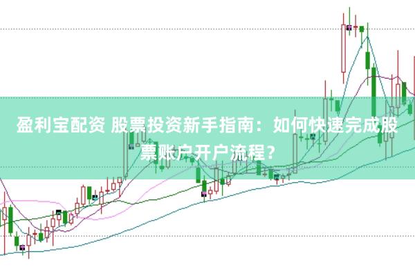 盈利宝配资 股票投资新手指南：如何快速完成股票账户开户流程？