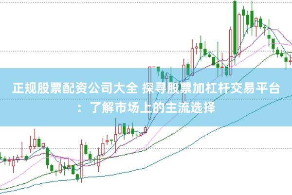 正规股票配资公司大全 探寻股票加杠杆交易平台：了解市场上的主流选择