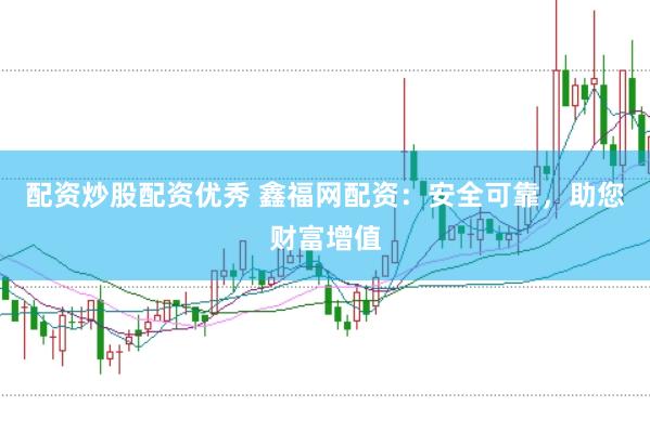 配资炒股配资优秀 鑫福网配资：安全可靠，助您财富增值