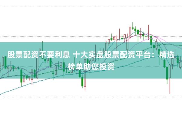 股票配资不要利息 十大实盘股票配资平台：精选榜单助您投资