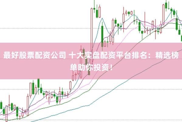 最好股票配资公司 十大实盘配资平台排名：精选榜单助你投资！