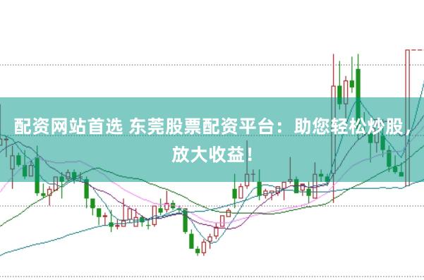 配资网站首选 东莞股票配资平台：助您轻松炒股，放大收益！