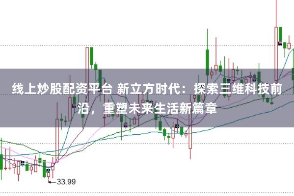 线上炒股配资平台 新立方时代：探索三维科技前沿，重塑未来生活新篇章
